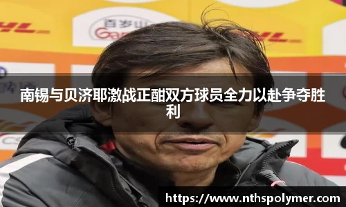 悟空体育南锡与贝济耶激战正酣双方球员全力以赴争夺胜利