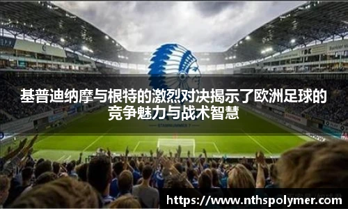 基普迪纳摩与根特的激烈对决揭示了欧洲足球的竞争魅力与战术智慧