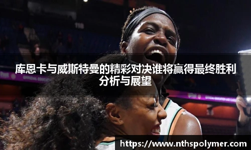 库恩卡与威斯特曼的精彩对决谁将赢得最终胜利分析与展望