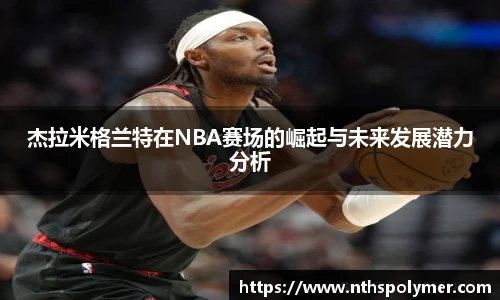 杰拉米格兰特在NBA赛场的崛起与未来发展潜力分析