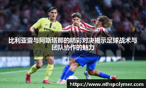 比利亚雷与阿斯塔那的精彩对决揭示足球战术与团队协作的魅力
